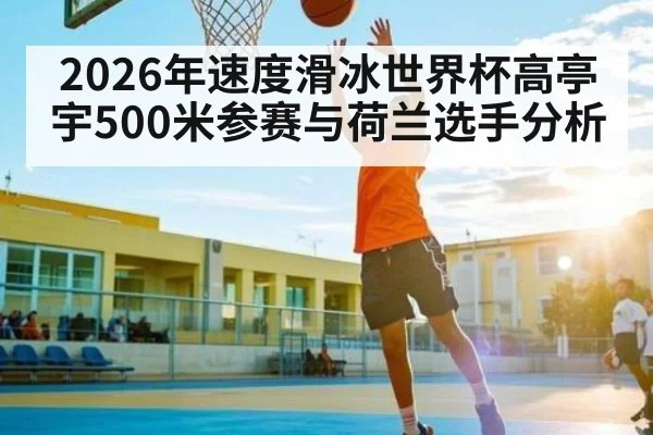 2026年速度滑冰世界杯高亭宇500米参赛与荷兰选手分析