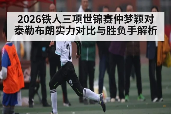 2026铁人三项世锦赛仲梦颖对泰勒布朗实力对比与胜负手解析