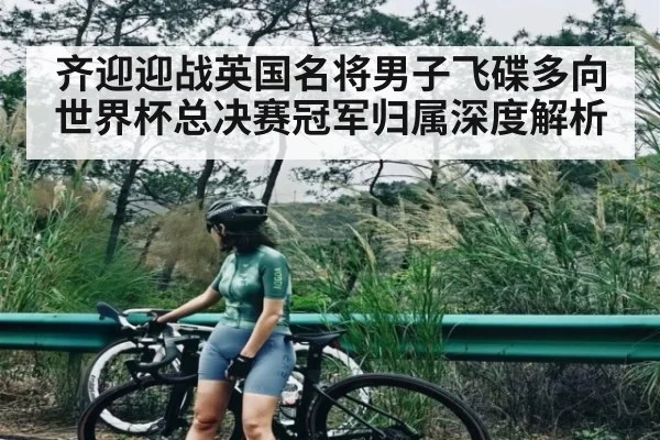 齐迎迎战英国名将男子飞碟多向世界杯总决赛冠军归属深度解析